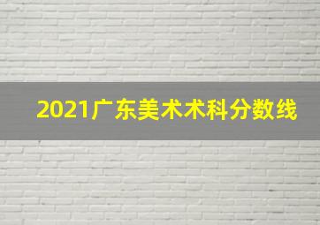 2021广东美术术科分数线