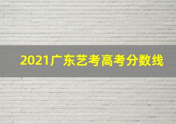 2021广东艺考高考分数线