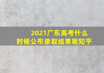 2021广东高考什么时候公布录取结果呢知乎