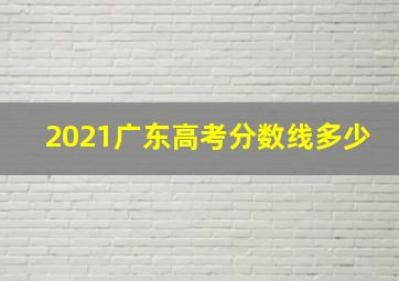 2021广东高考分数线多少