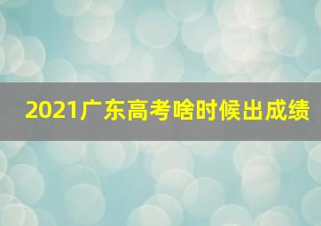 2021广东高考啥时候出成绩