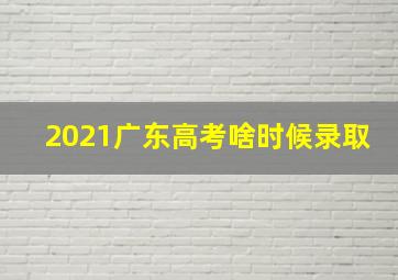 2021广东高考啥时候录取