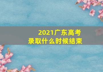 2021广东高考录取什么时候结束