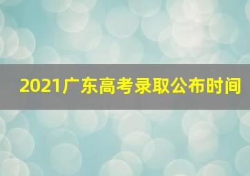 2021广东高考录取公布时间