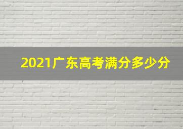 2021广东高考满分多少分