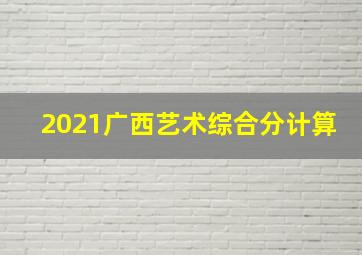 2021广西艺术综合分计算