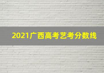 2021广西高考艺考分数线