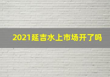 2021延吉水上市场开了吗