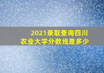 2021录取查询四川农业大学分数线是多少