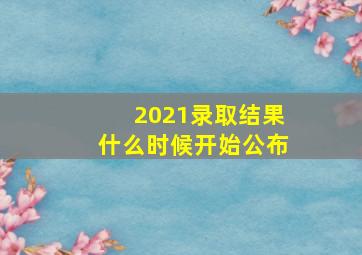 2021录取结果什么时候开始公布