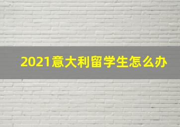 2021意大利留学生怎么办