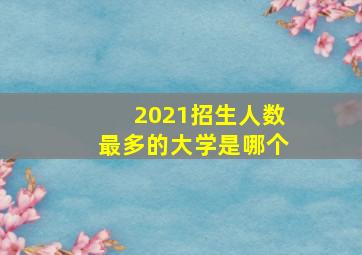 2021招生人数最多的大学是哪个