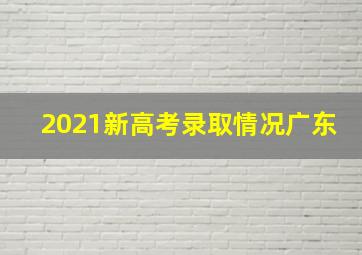 2021新高考录取情况广东