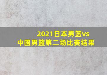 2021日本男篮vs中国男篮第二场比赛结果