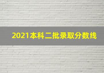 2021本科二批录取分数线