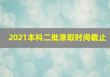 2021本科二批录取时间截止