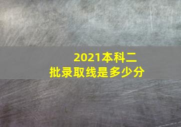 2021本科二批录取线是多少分