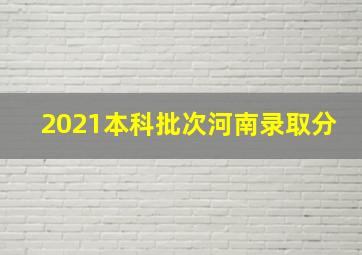 2021本科批次河南录取分