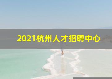 2021杭州人才招聘中心