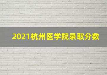 2021杭州医学院录取分数