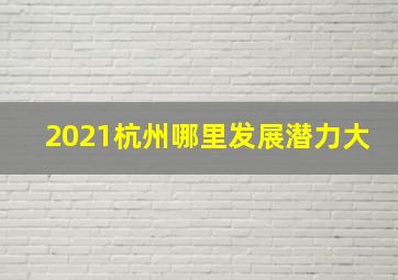 2021杭州哪里发展潜力大