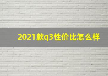 2021款q3性价比怎么样