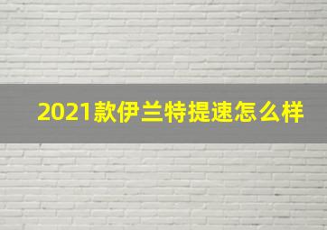 2021款伊兰特提速怎么样