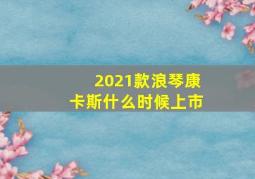 2021款浪琴康卡斯什么时候上市