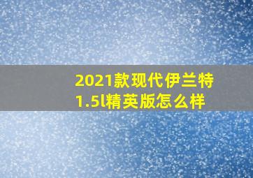 2021款现代伊兰特1.5l精英版怎么样