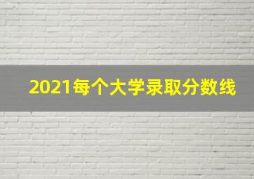 2021每个大学录取分数线