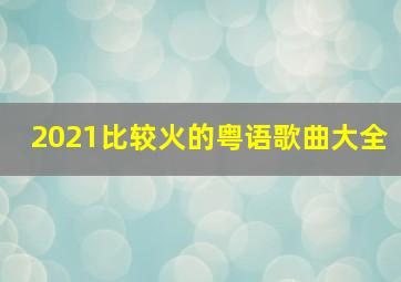 2021比较火的粤语歌曲大全