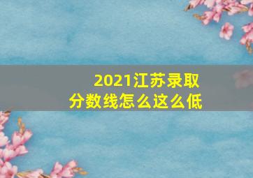 2021江苏录取分数线怎么这么低