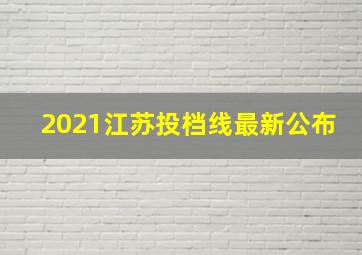 2021江苏投档线最新公布