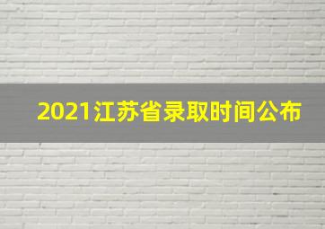 2021江苏省录取时间公布