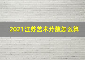 2021江苏艺术分数怎么算