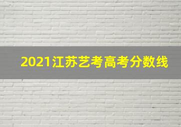 2021江苏艺考高考分数线