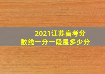 2021江苏高考分数线一分一段是多少分