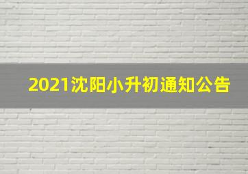 2021沈阳小升初通知公告