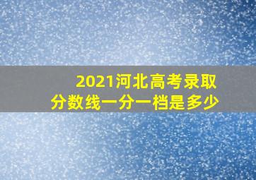 2021河北高考录取分数线一分一档是多少