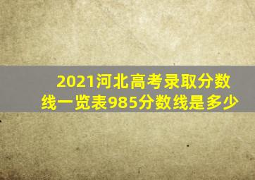 2021河北高考录取分数线一览表985分数线是多少