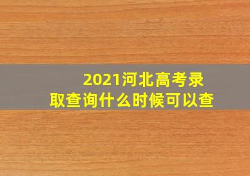 2021河北高考录取查询什么时候可以查