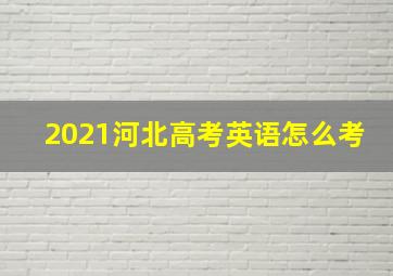 2021河北高考英语怎么考