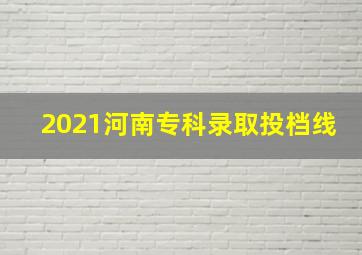 2021河南专科录取投档线