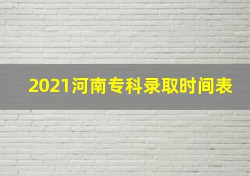 2021河南专科录取时间表