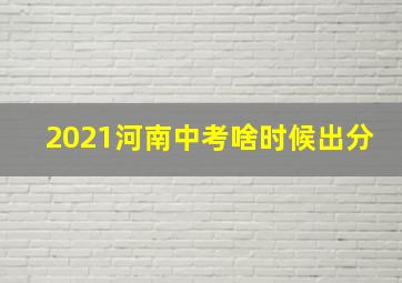 2021河南中考啥时候出分