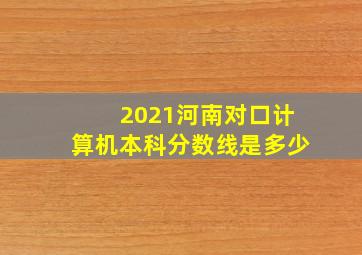 2021河南对口计算机本科分数线是多少