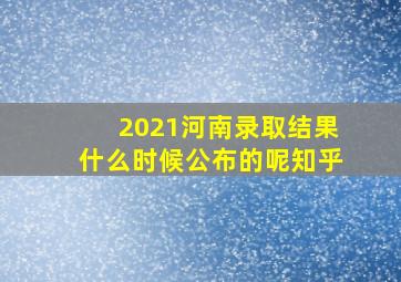 2021河南录取结果什么时候公布的呢知乎