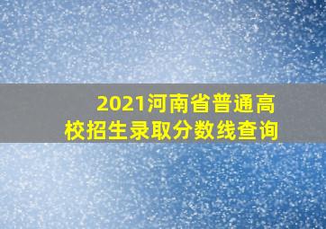 2021河南省普通高校招生录取分数线查询