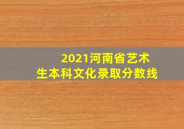 2021河南省艺术生本科文化录取分数线