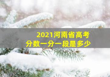 2021河南省高考分数一分一段是多少